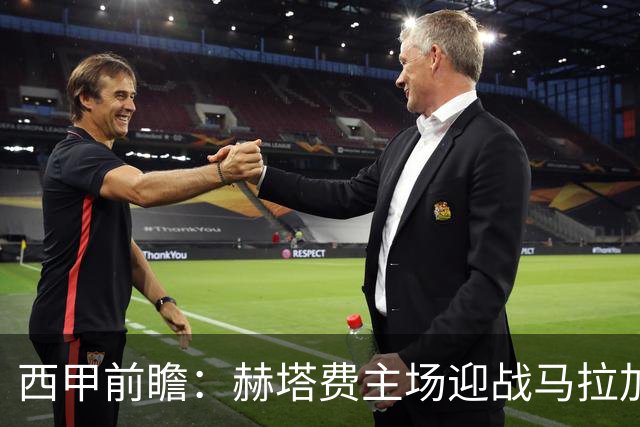 西甲前瞻：赫塔费主场迎战马拉加 保级关键战谁能打破僵局