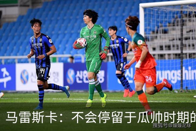马雷斯卡：不会停留于瓜帅时期的成就 多库对桑德兰可能复出